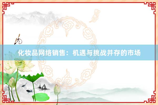 化妆品网络销售：机遇与挑战并存的市场