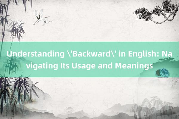 Understanding 'Backward' in English: Navigating Its Usage and Meanings