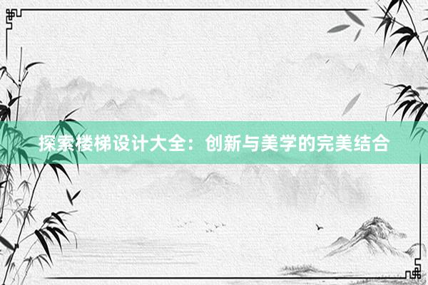 探索楼梯设计大全：创新与美学的完美结合